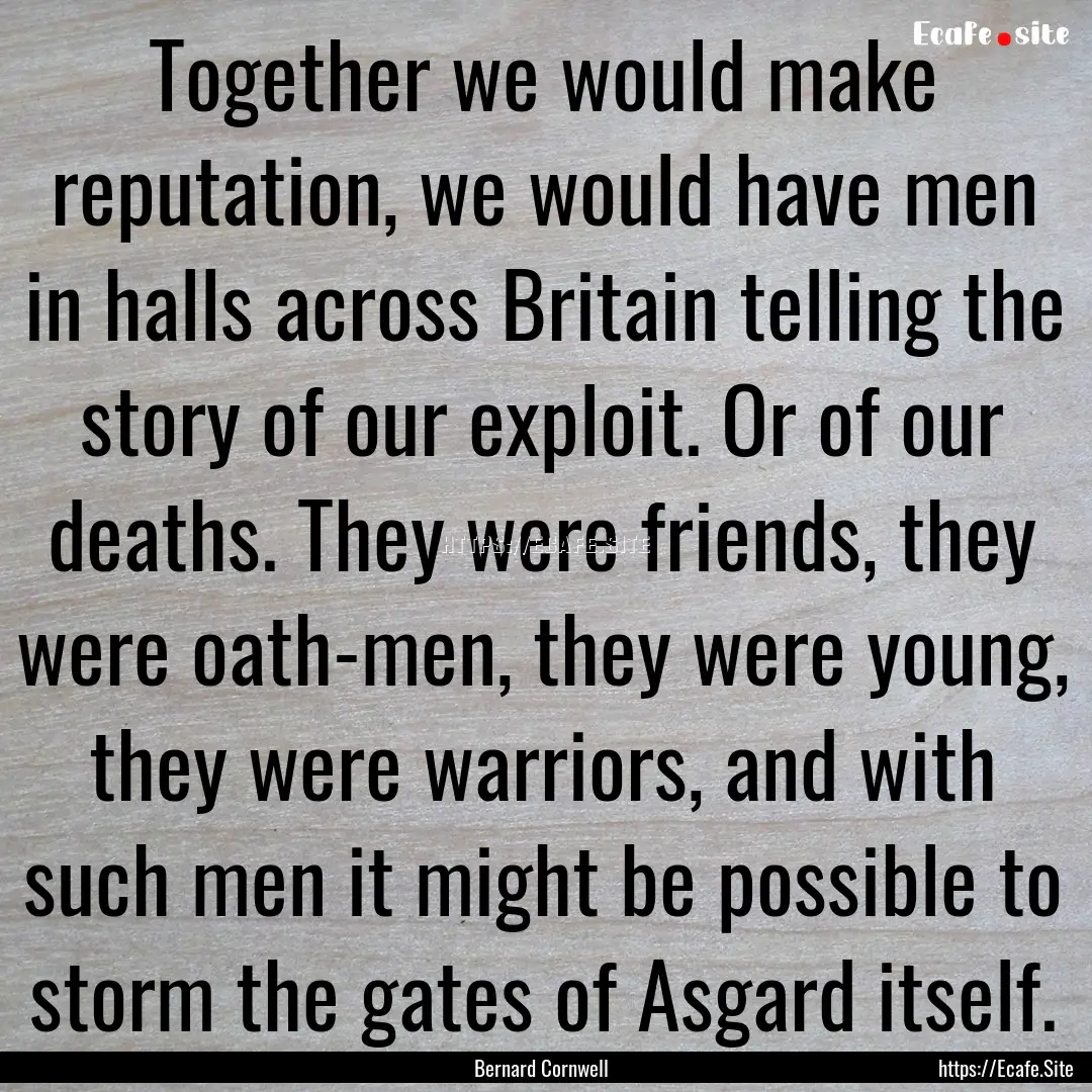 Together we would make reputation, we would.... : Quote by Bernard Cornwell