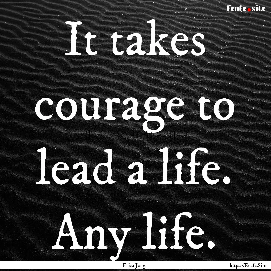 It takes courage to lead a life. Any life..... : Quote by Erica Jong