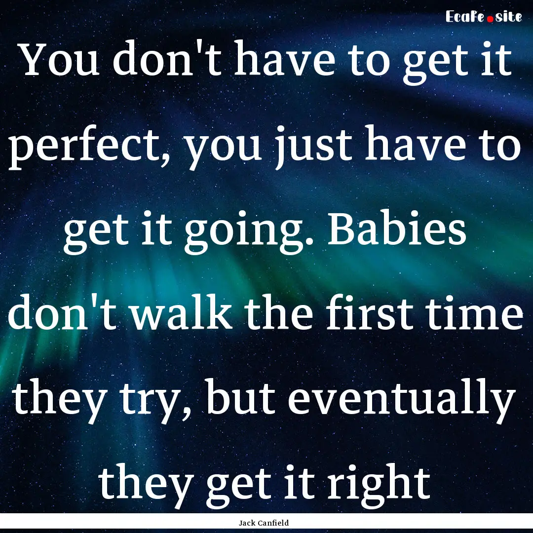 You don't have to get it perfect, you just.... : Quote by Jack Canfield