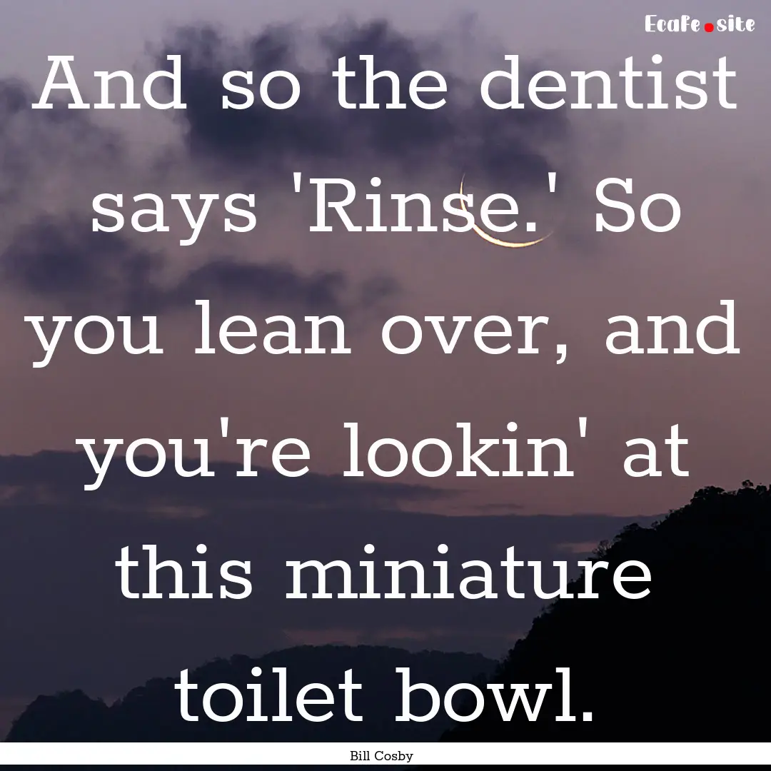 And so the dentist says 'Rinse.' So you lean.... : Quote by Bill Cosby