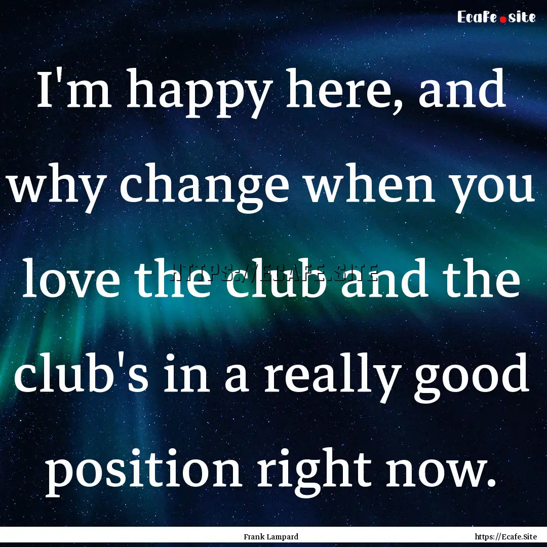 I'm happy here, and why change when you love.... : Quote by Frank Lampard