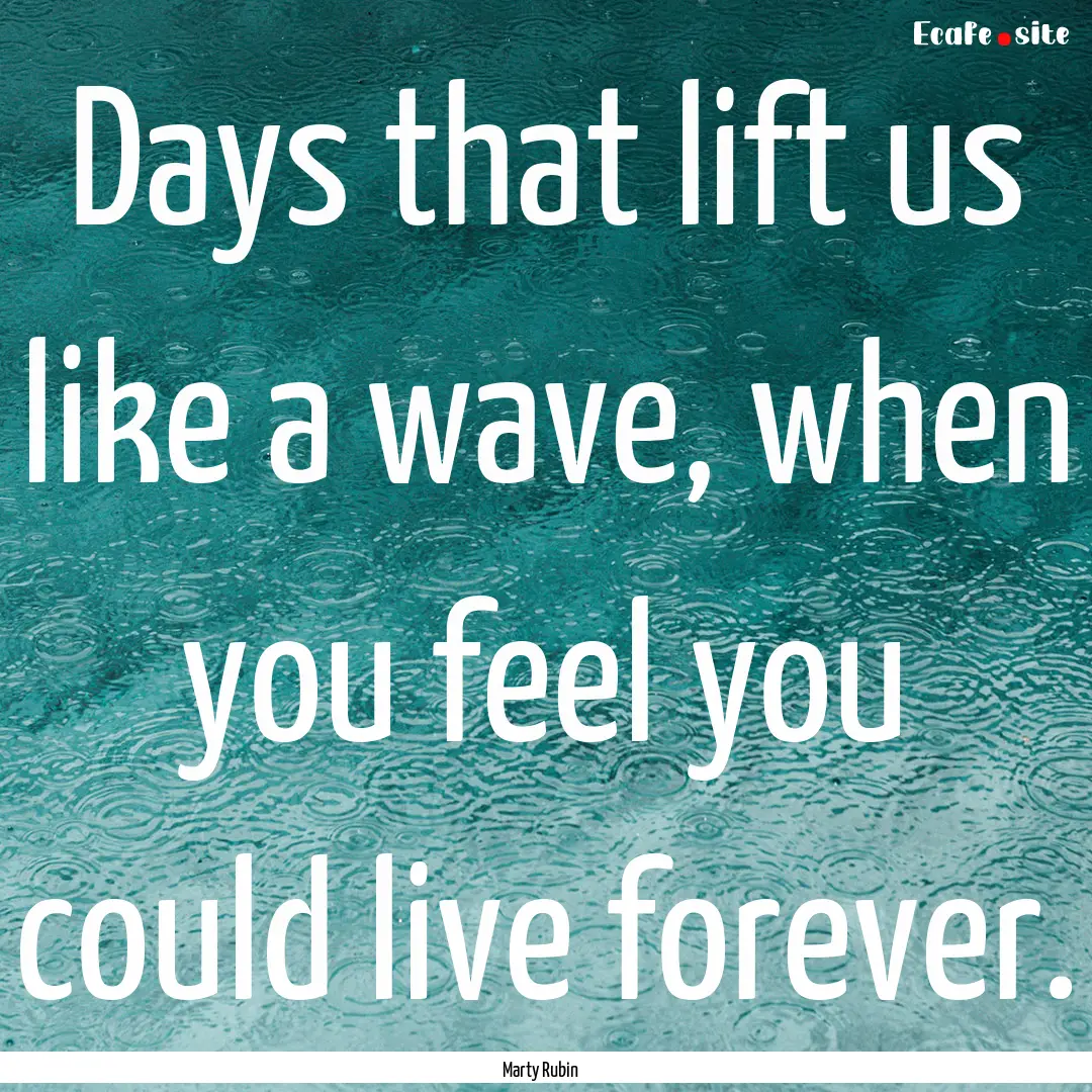 Days that lift us like a wave, when you feel.... : Quote by Marty Rubin