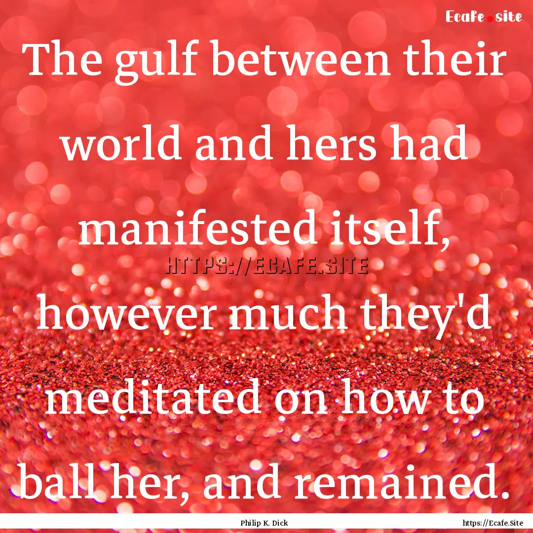 The gulf between their world and hers had.... : Quote by Philip K. Dick