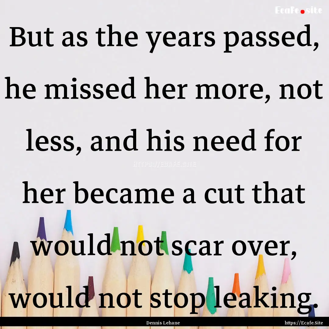 But as the years passed, he missed her more,.... : Quote by Dennis Lehane