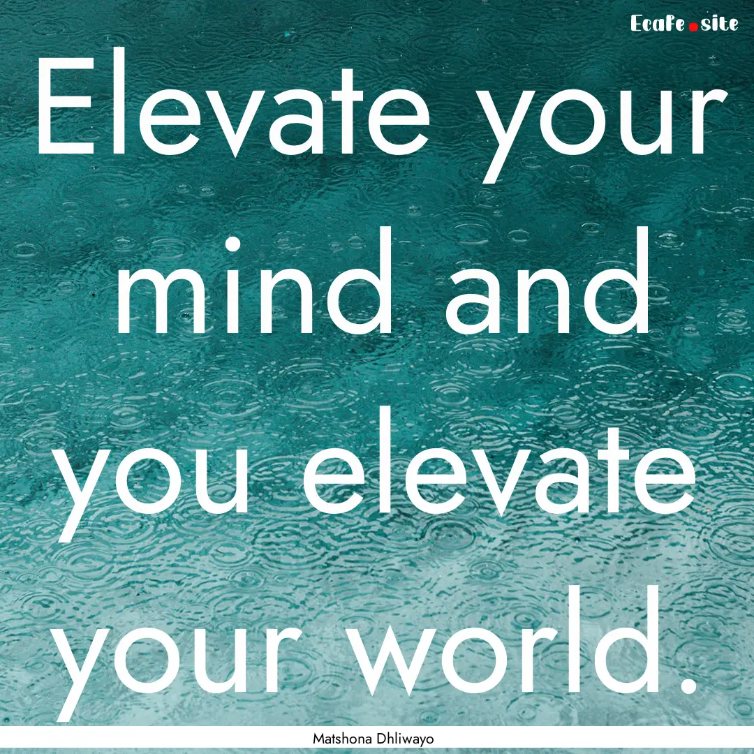 Elevate your mind and you elevate your world..... : Quote by Matshona Dhliwayo