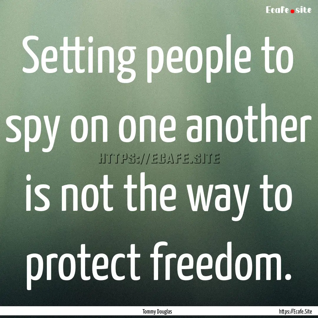 Setting people to spy on one another is not.... : Quote by Tommy Douglas