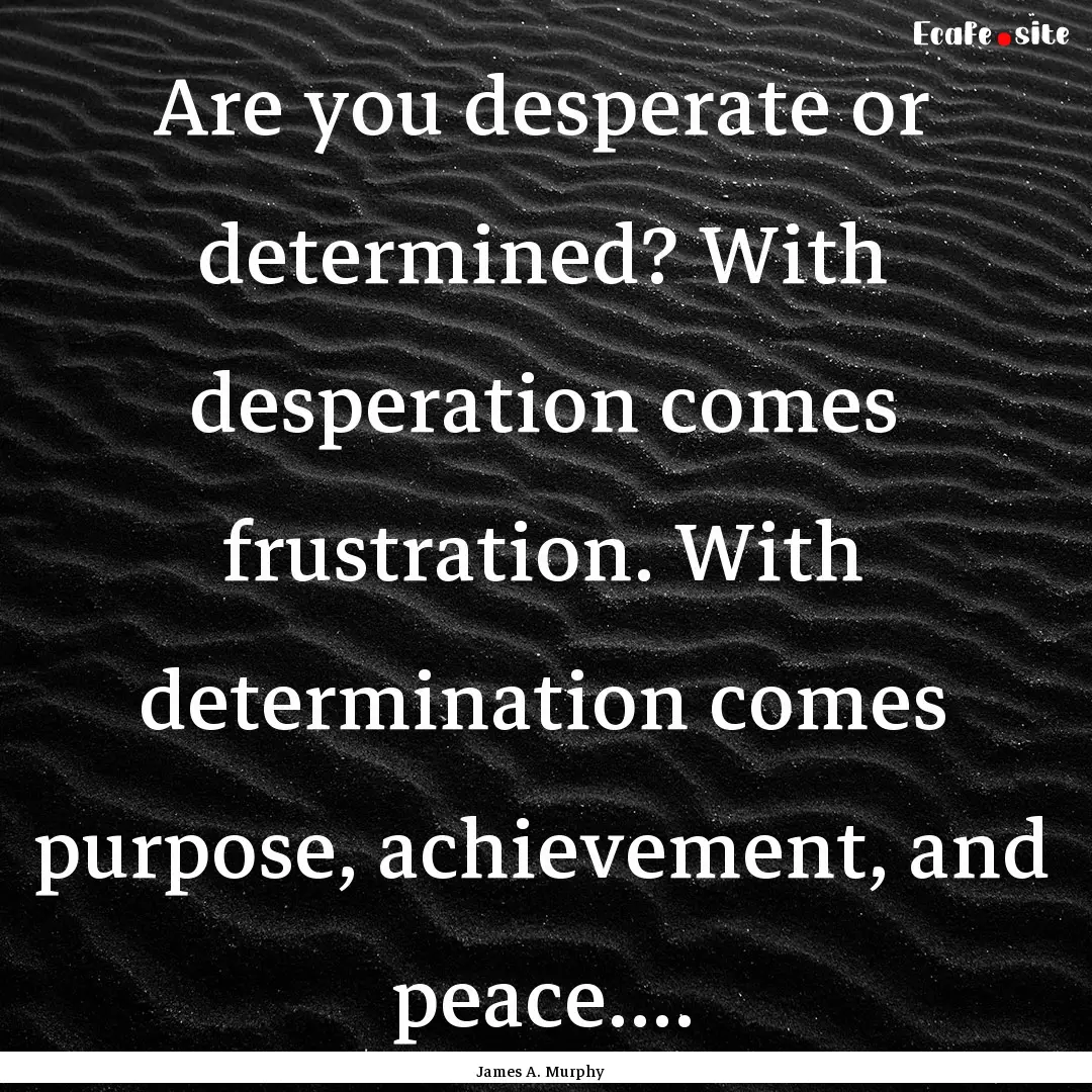 Are you desperate or determined? With desperation.... : Quote by James A. Murphy