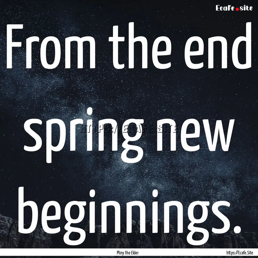 From the end spring new beginnings. : Quote by Pliny the Elder