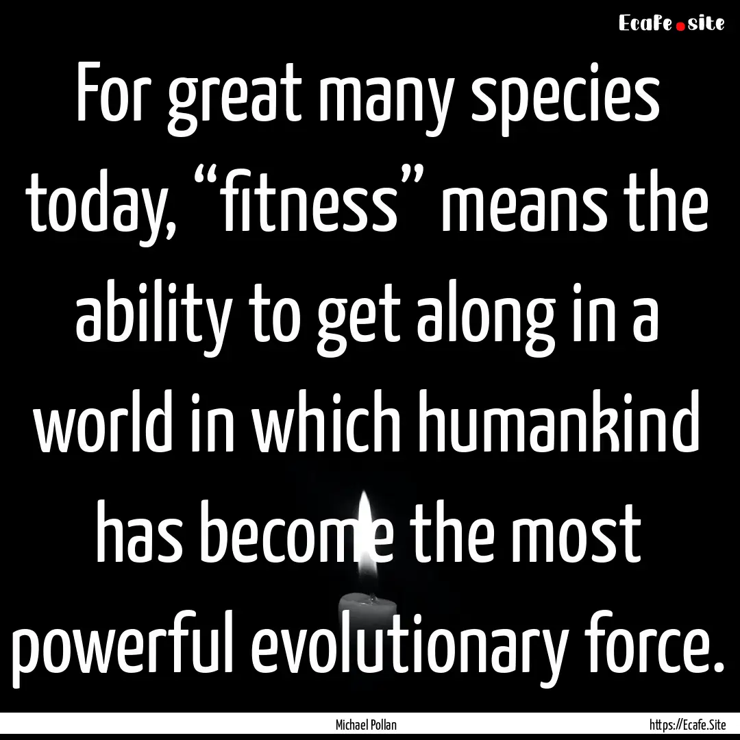 For great many species today, “fitness”.... : Quote by Michael Pollan