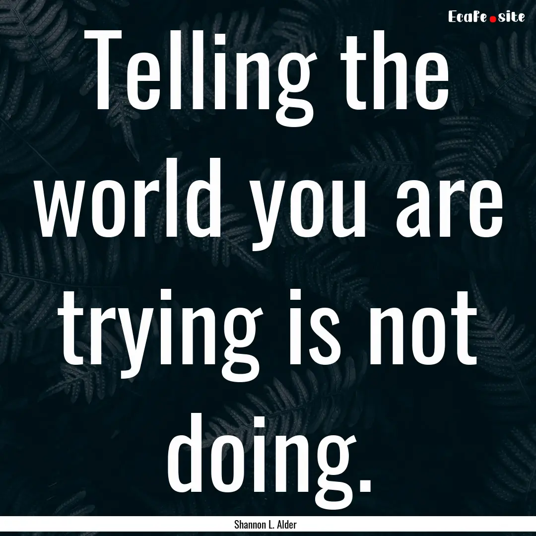 Telling the world you are trying is not doing..... : Quote by Shannon L. Alder