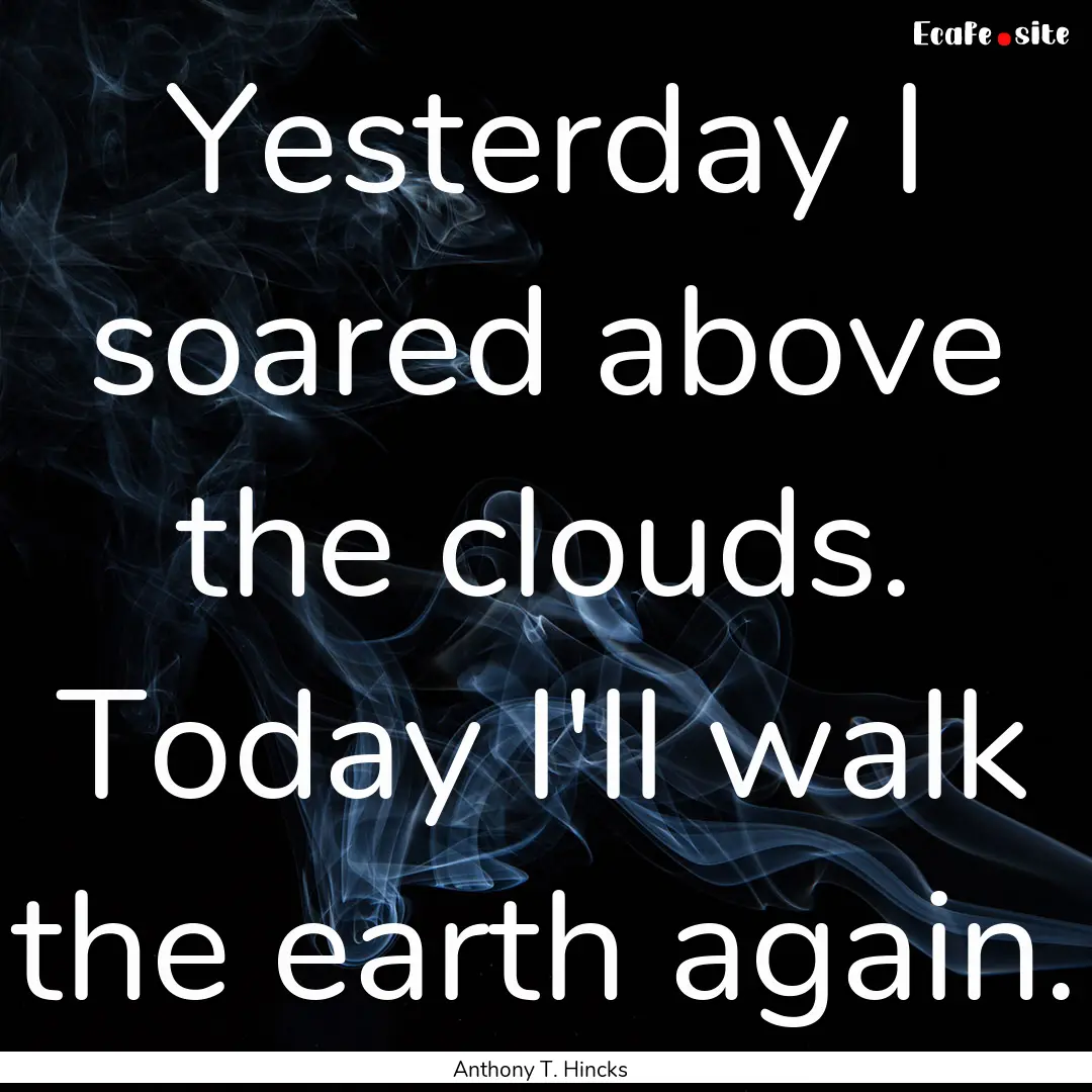 Yesterday I soared above the clouds. Today.... : Quote by Anthony T. Hincks