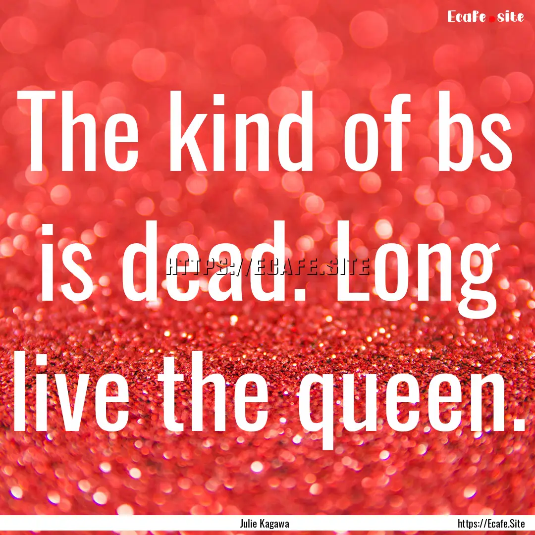 The kind of bs is dead. Long live the queen..... : Quote by Julie Kagawa