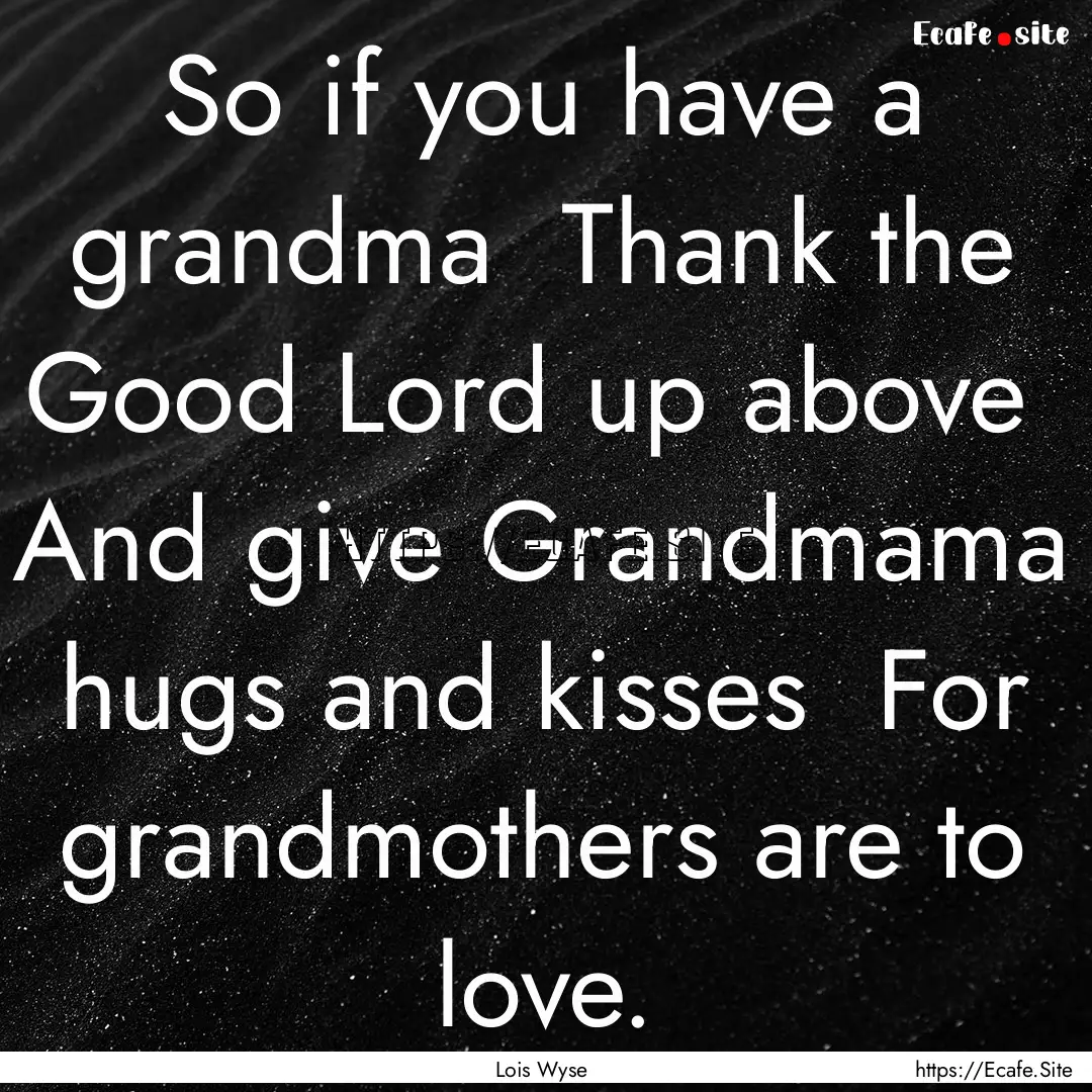 So if you have a grandma Thank the Good.... : Quote by Lois Wyse