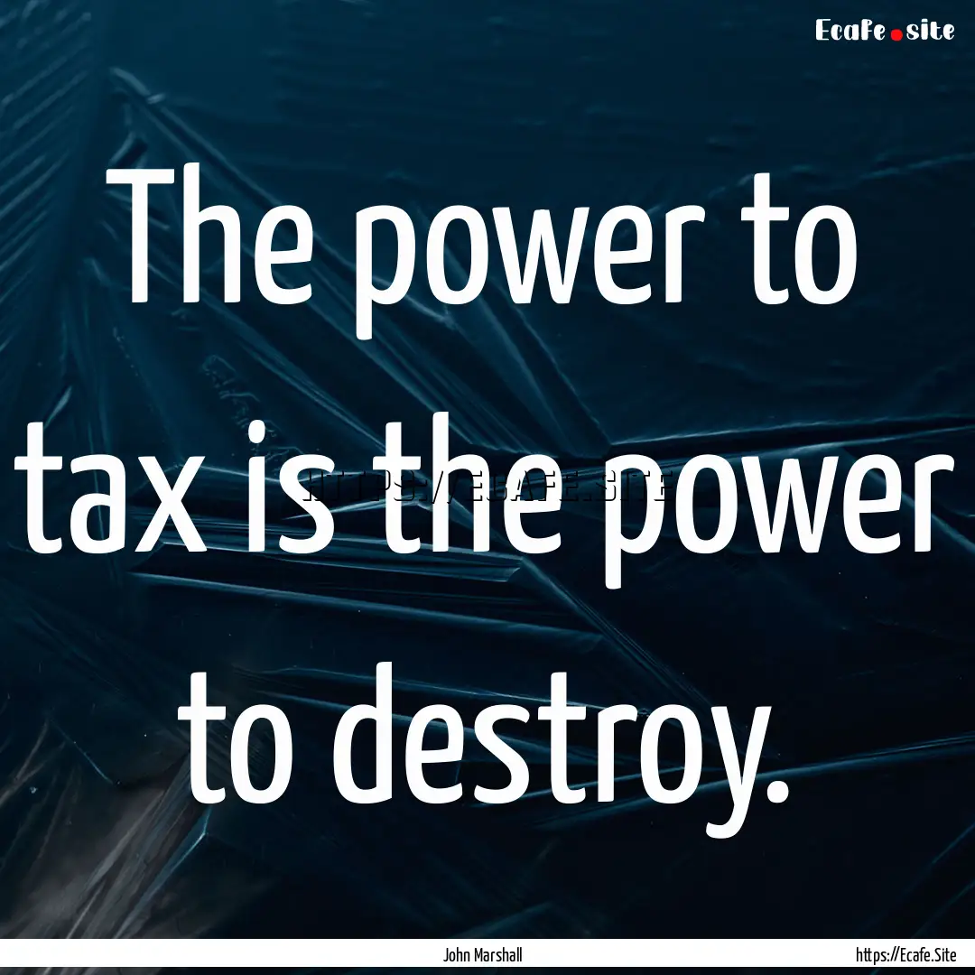 The power to tax is the power to destroy..... : Quote by John Marshall