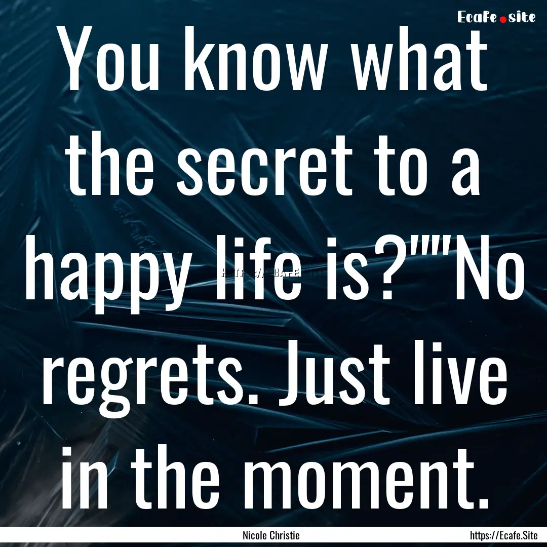 You know what the secret to a happy life.... : Quote by Nicole Christie