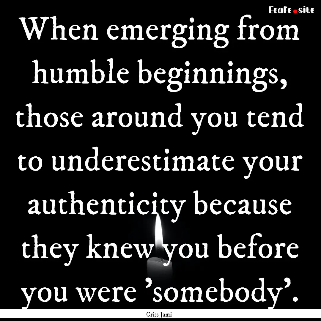 When emerging from humble beginnings, those.... : Quote by Criss Jami