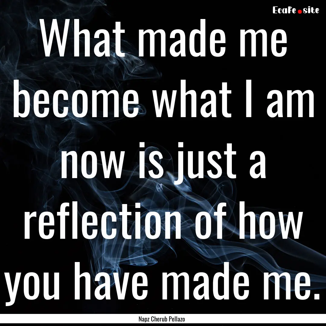 What made me become what I am now is just.... : Quote by Napz Cherub Pellazo