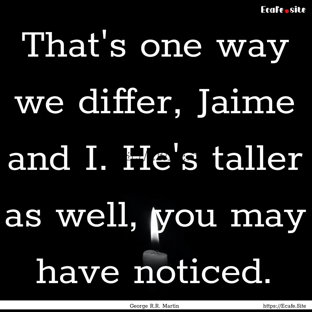 That's one way we differ, Jaime and I. He's.... : Quote by George R.R. Martin