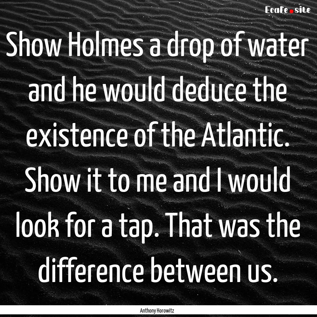 Show Holmes a drop of water and he would.... : Quote by Anthony Horowitz