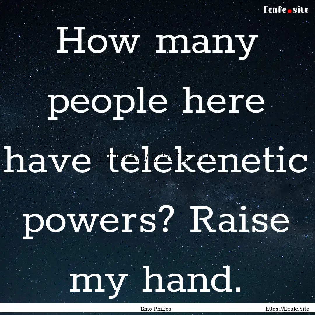 How many people here have telekenetic powers?.... : Quote by Emo Philips