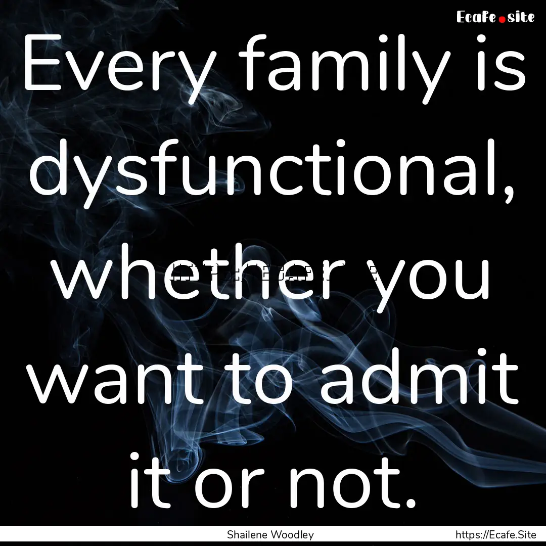 Every family is dysfunctional, whether you.... : Quote by Shailene Woodley