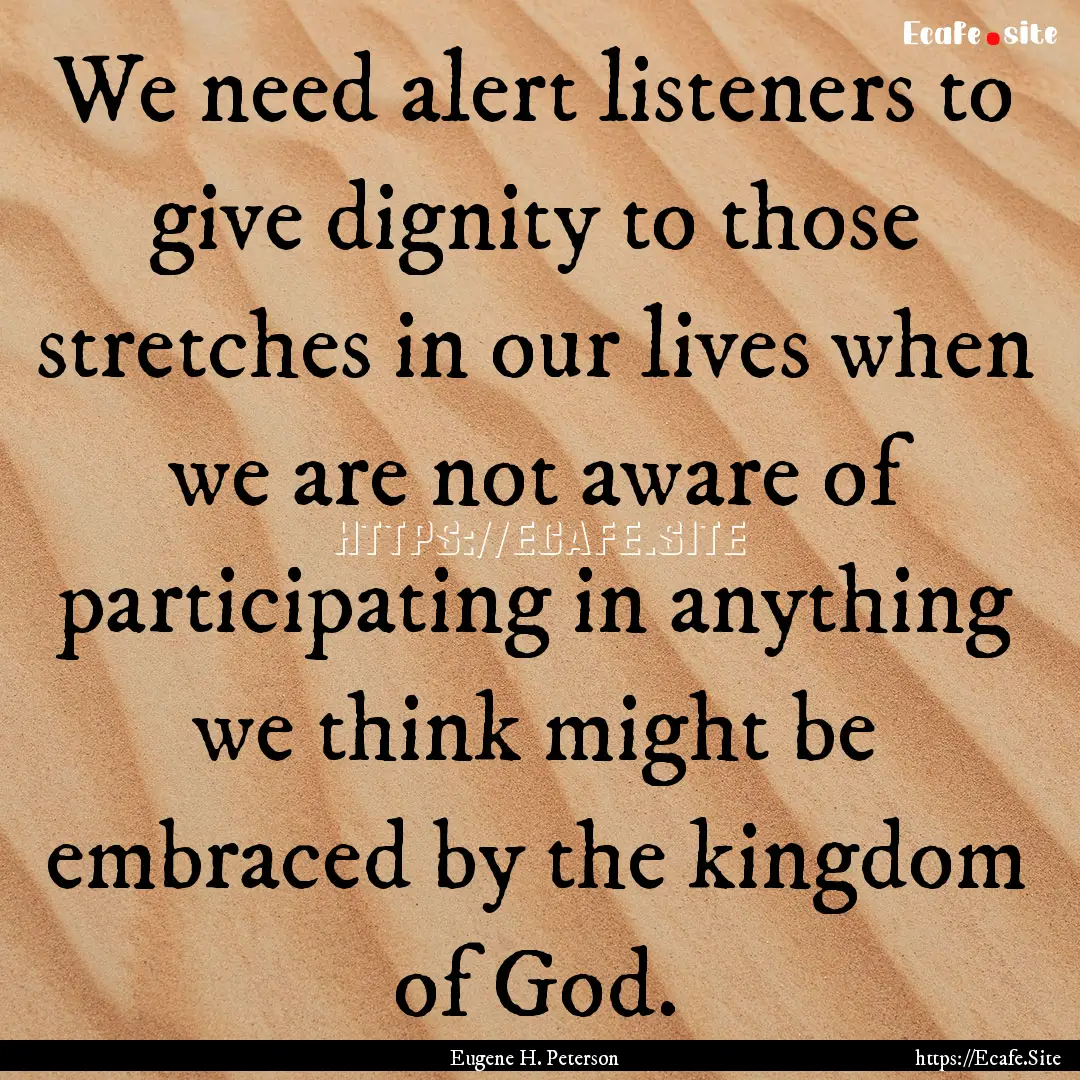 We need alert listeners to give dignity to.... : Quote by Eugene H. Peterson