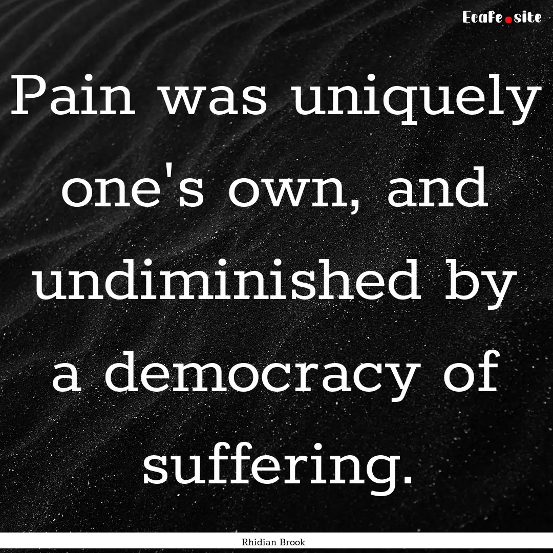 Pain was uniquely one's own, and undiminished.... : Quote by Rhidian Brook