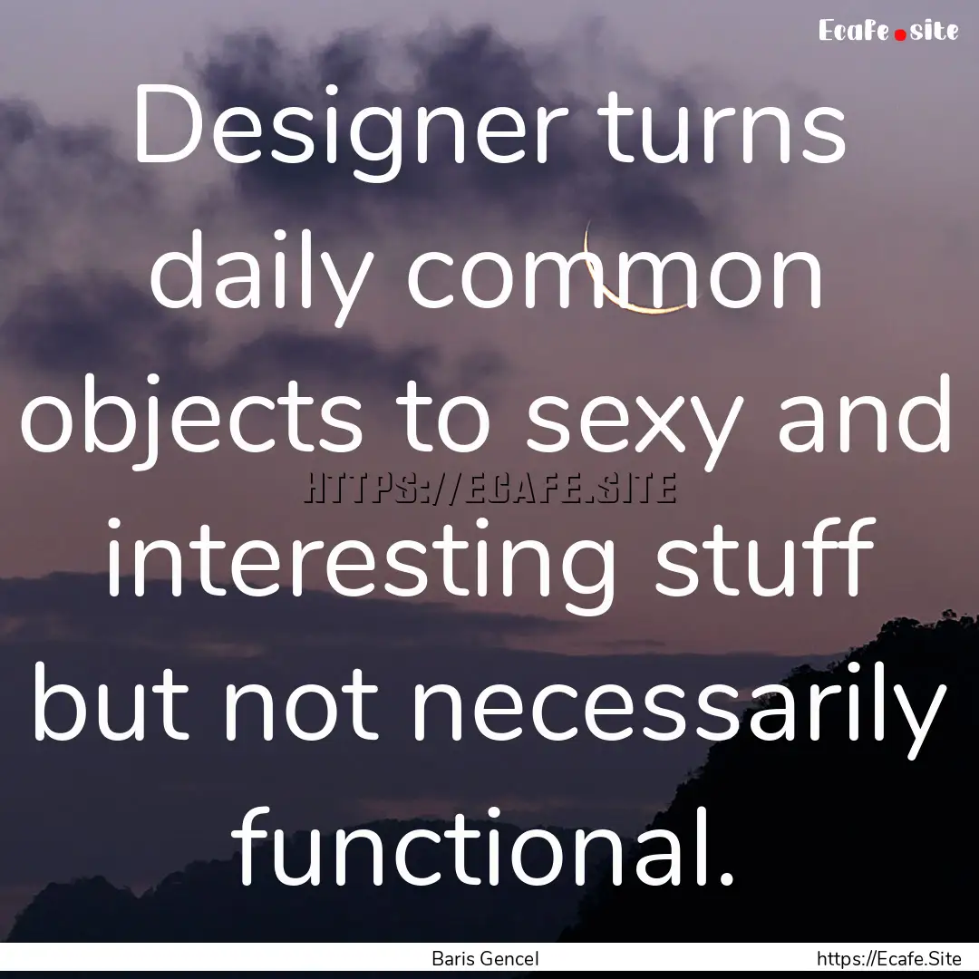 Designer turns daily common objects to sexy.... : Quote by Baris Gencel