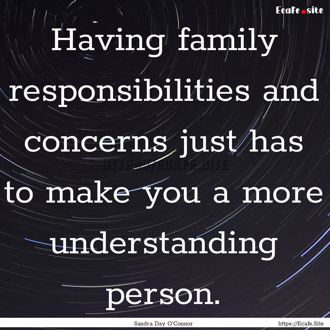 Having family responsibilities and concerns.... : Quote by Sandra Day O'Connor