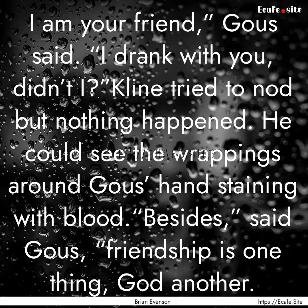 I am your friend,” Gous said. “I drank.... : Quote by Brian Evenson