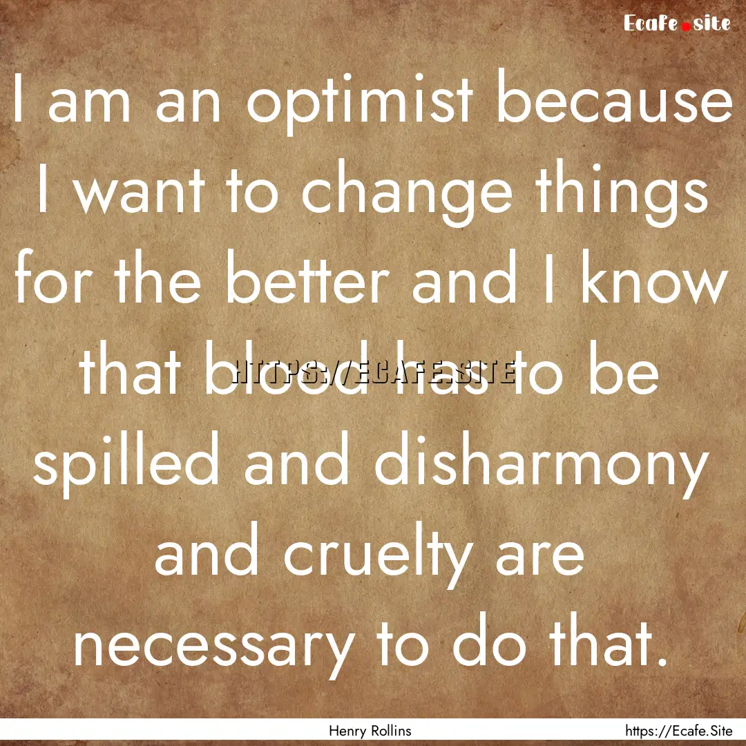 I am an optimist because I want to change.... : Quote by Henry Rollins