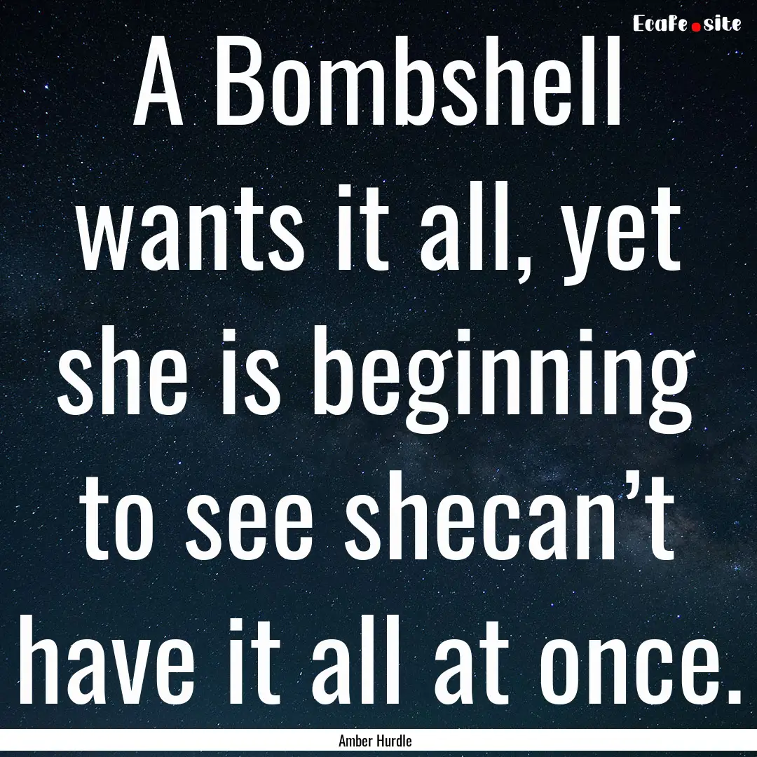 A Bombshell wants it all, yet she is beginning.... : Quote by Amber Hurdle