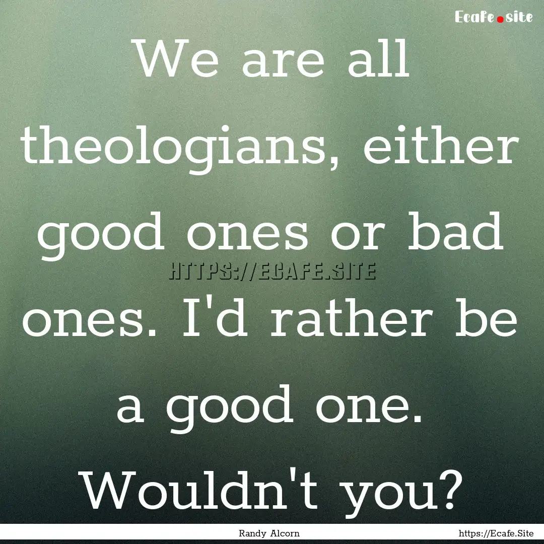 We are all theologians, either good ones.... : Quote by Randy Alcorn