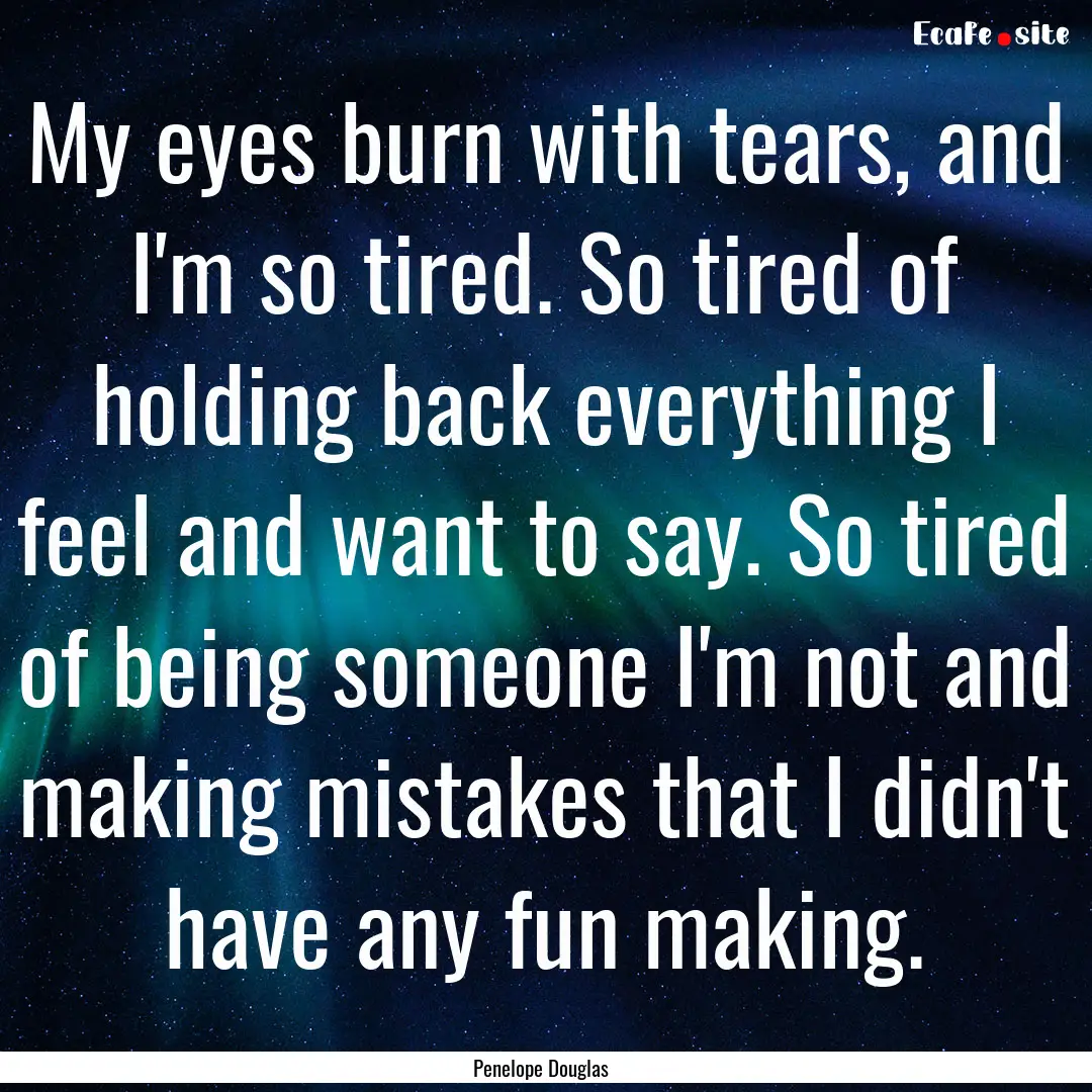 My eyes burn with tears, and I'm so tired..... : Quote by Penelope Douglas