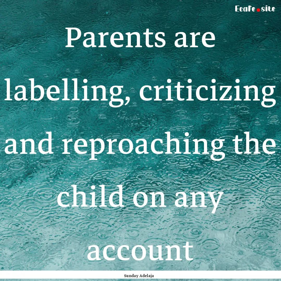 Parents are labelling, criticizing and reproaching.... : Quote by Sunday Adelaja