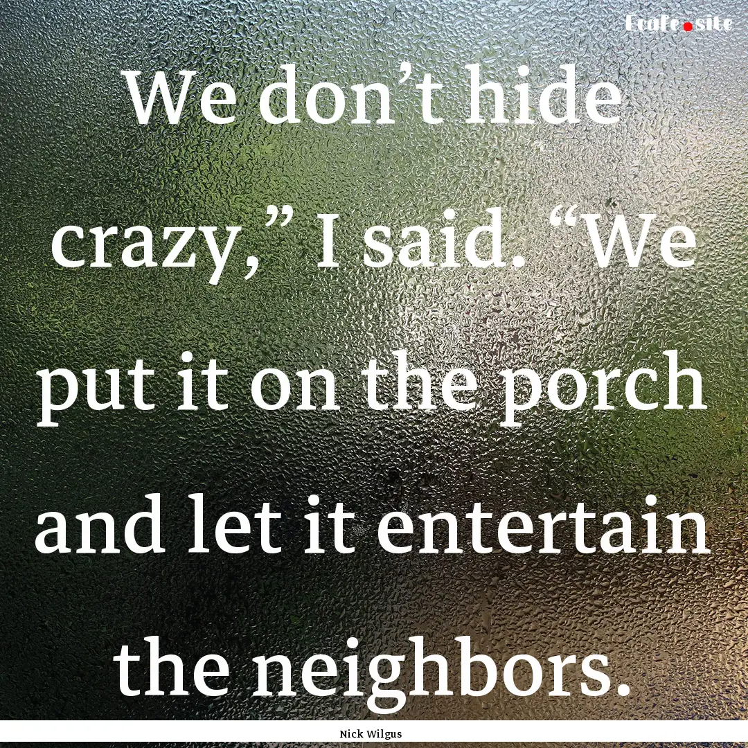 We don’t hide crazy,” I said. “We put.... : Quote by Nick Wilgus