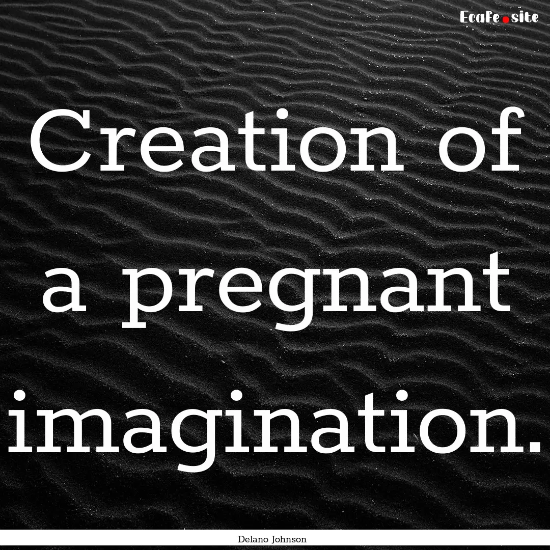 Creation of a pregnant imagination. : Quote by Delano Johnson