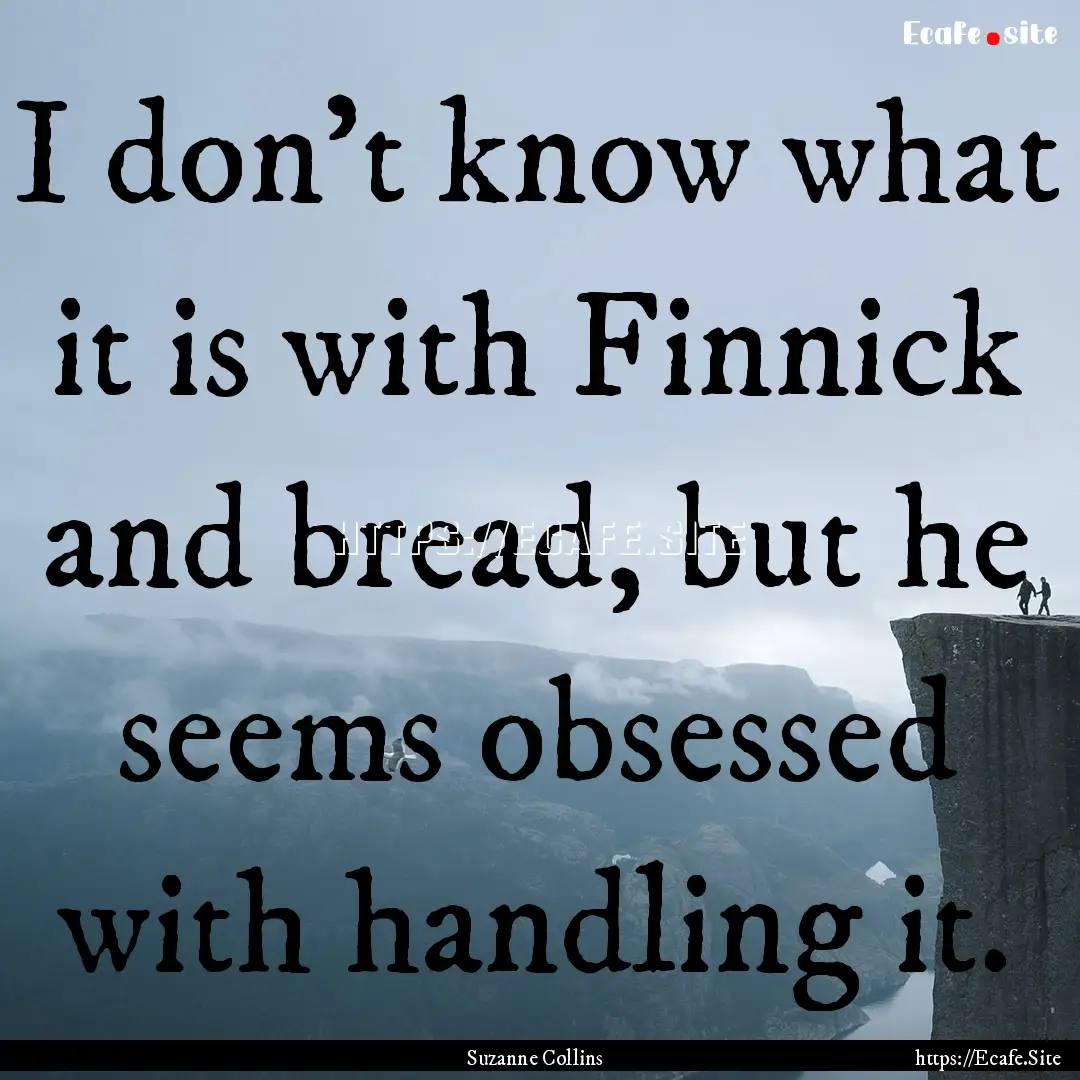 I don't know what it is with Finnick and.... : Quote by Suzanne Collins