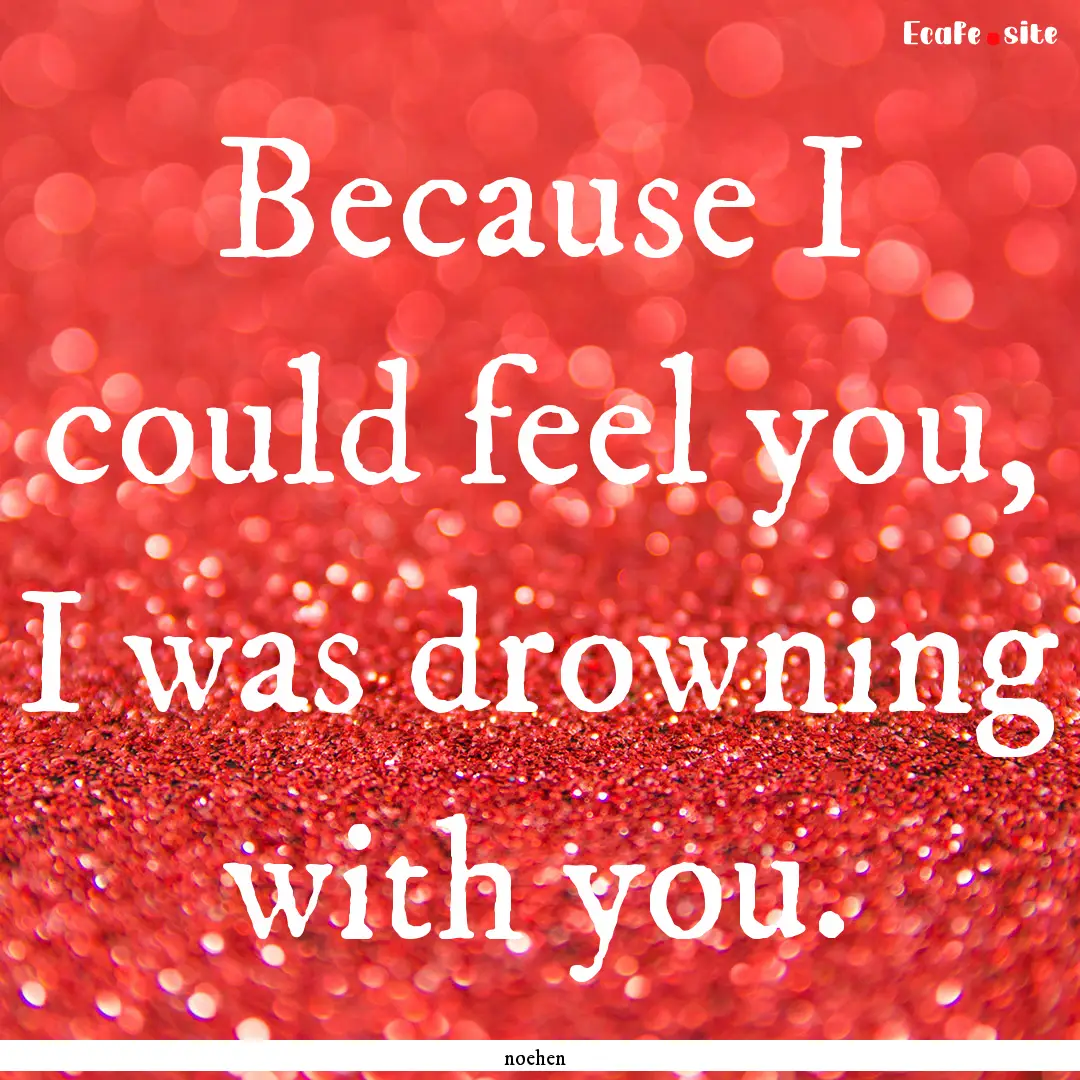 Because I could feel you, I was drowning.... : Quote by noehen