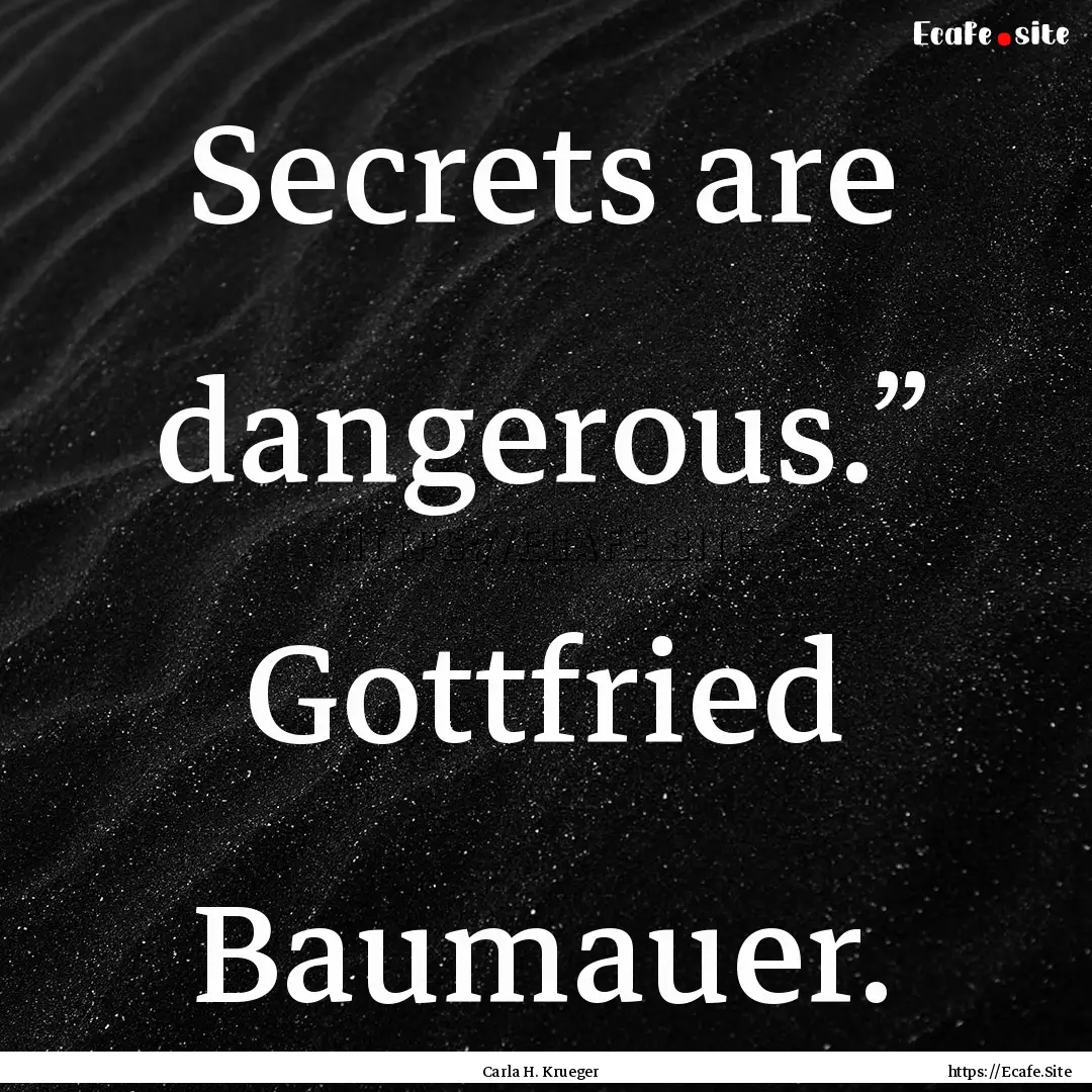 Secrets are dangerous.” Gottfried Baumauer..... : Quote by Carla H. Krueger