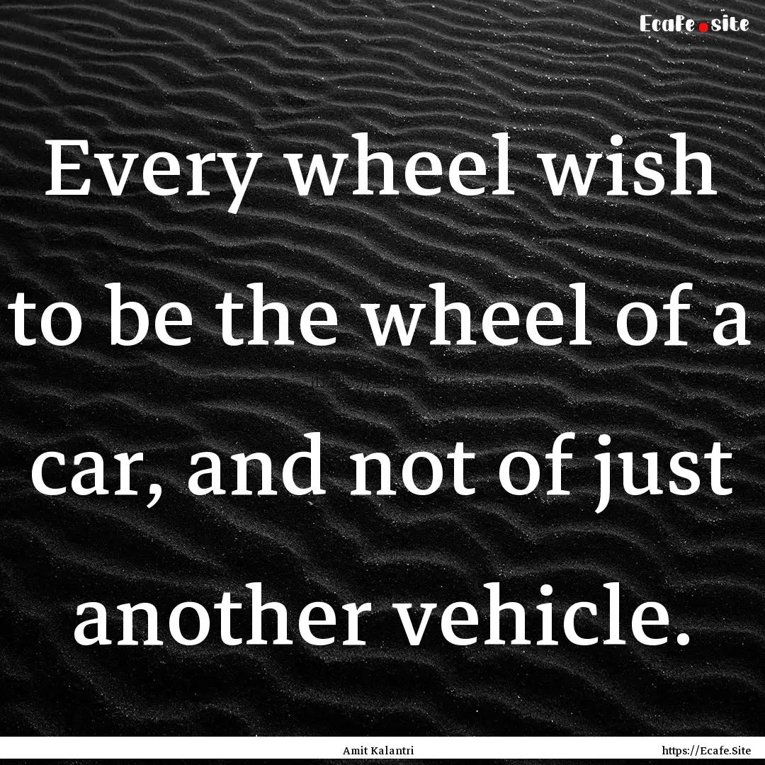 Every wheel wish to be the wheel of a car,.... : Quote by Amit Kalantri