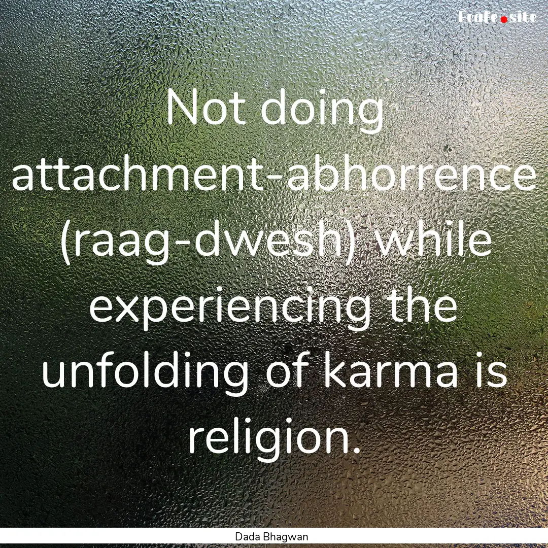 Not doing attachment-abhorrence (raag-dwesh).... : Quote by Dada Bhagwan