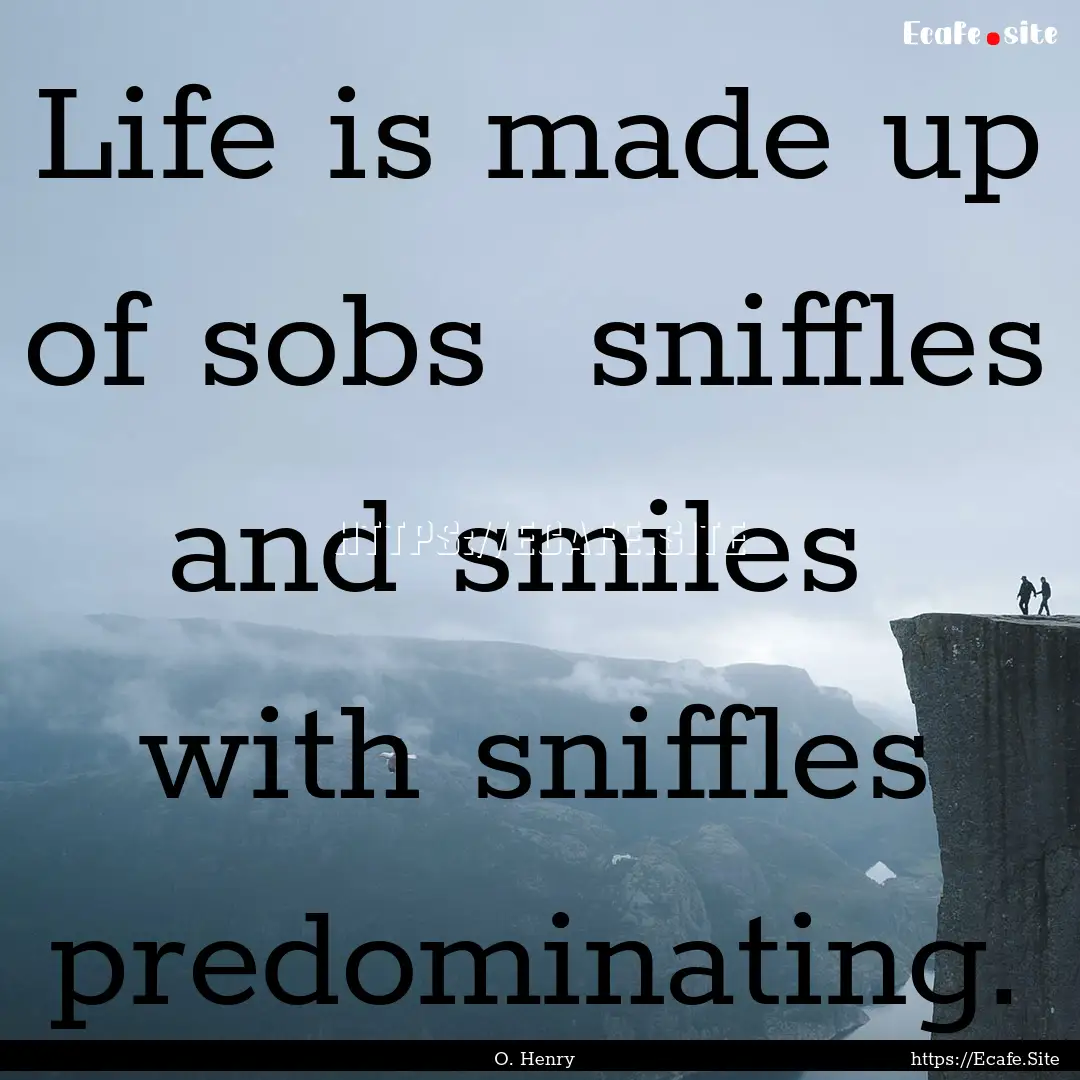 Life is made up of sobs sniffles and smiles.... : Quote by O. Henry