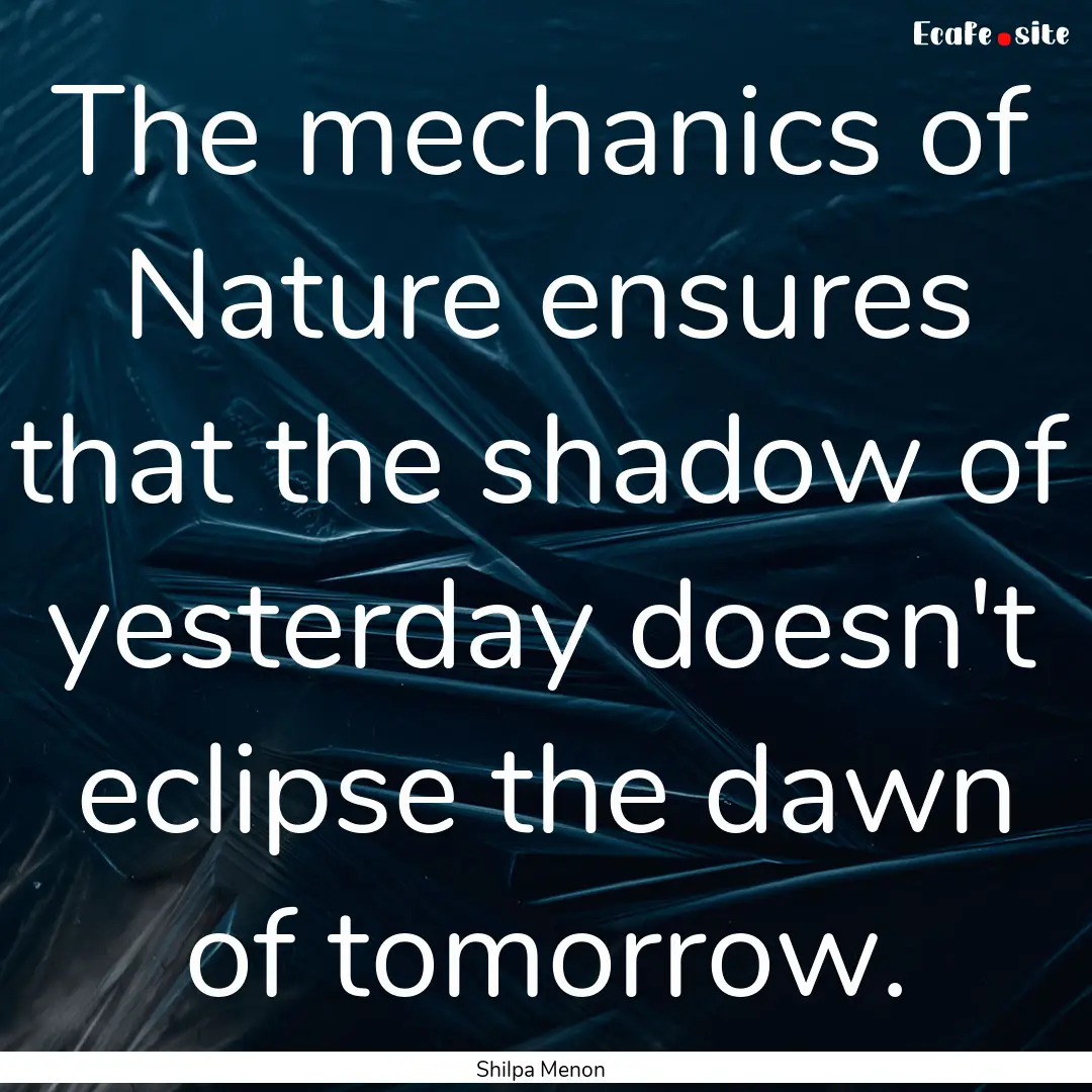 The mechanics of Nature ensures that the.... : Quote by Shilpa Menon