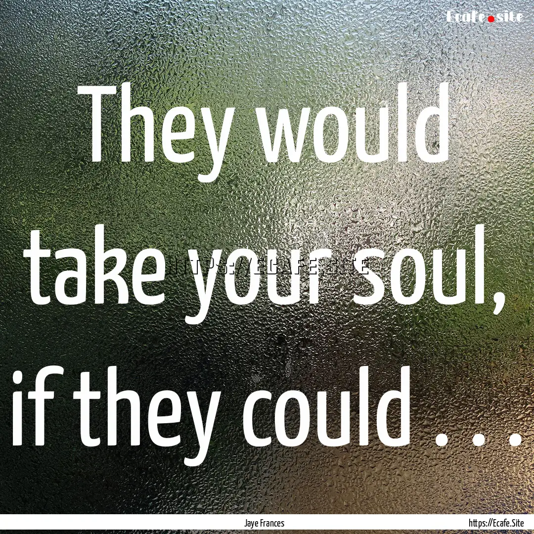 They would take your soul, if they could.... : Quote by Jaye Frances