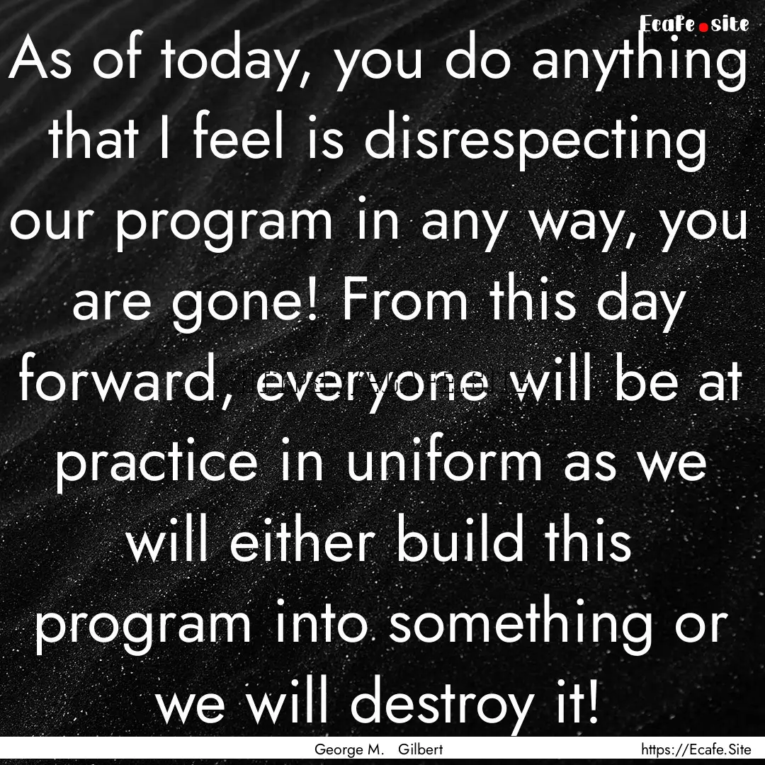 As of today, you do anything that I feel.... : Quote by George M. Gilbert