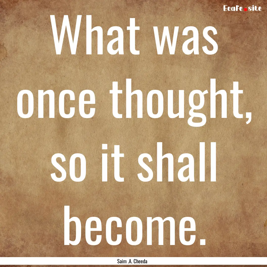 What was once thought, so it shall become..... : Quote by Saim .A. Cheeda