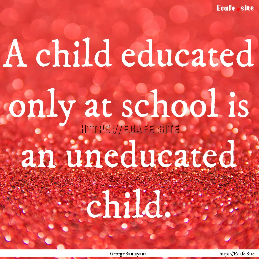 A child educated only at school is an uneducated.... : Quote by George Santayana