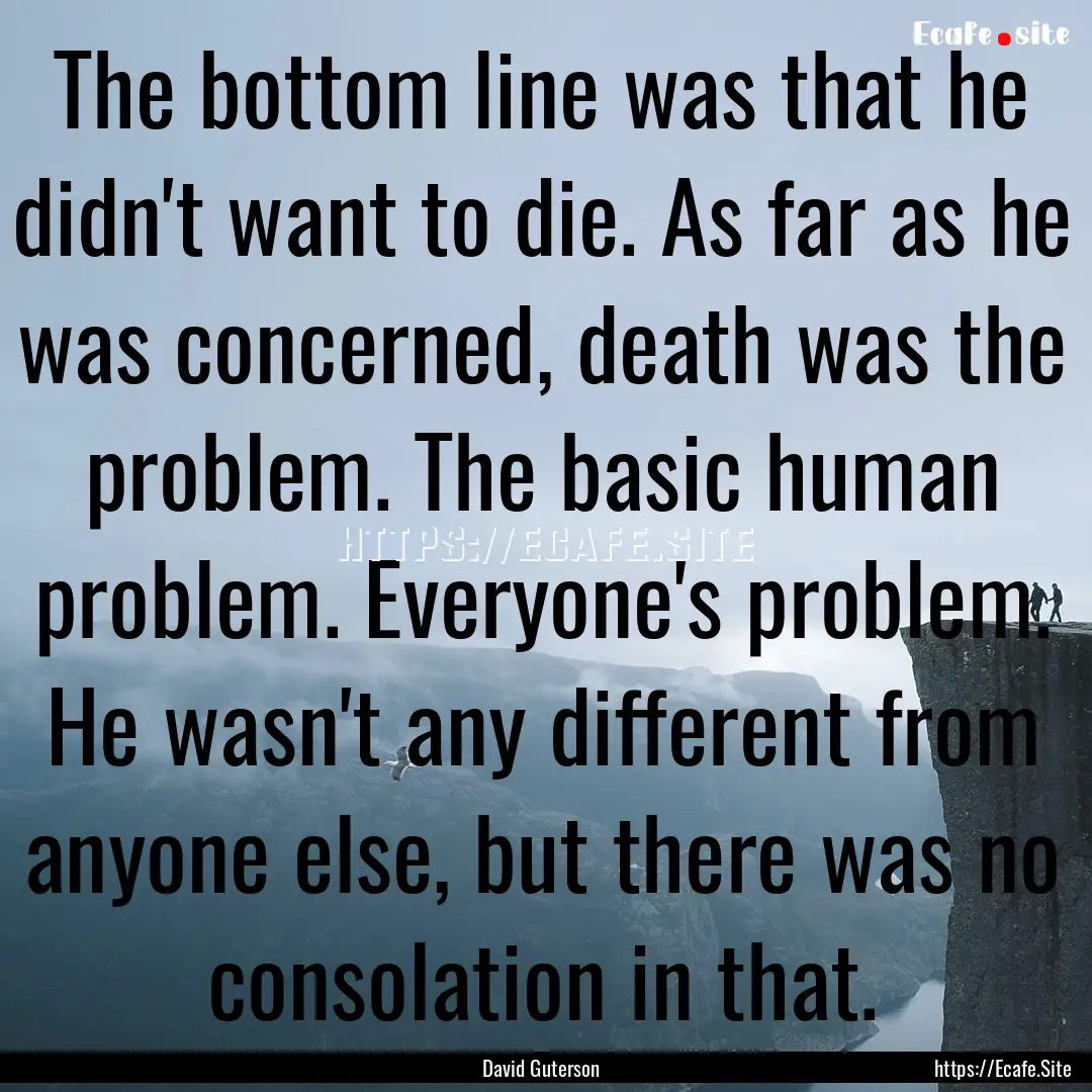 The bottom line was that he didn't want to.... : Quote by David Guterson