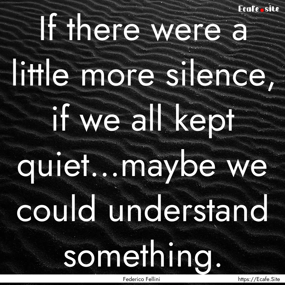 If there were a little more silence, if we.... : Quote by Federico Fellini